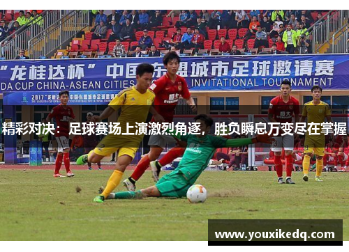 精彩对决：足球赛场上演激烈角逐，胜负瞬息万变尽在掌握