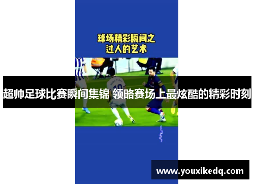 超帅足球比赛瞬间集锦 领略赛场上最炫酷的精彩时刻
