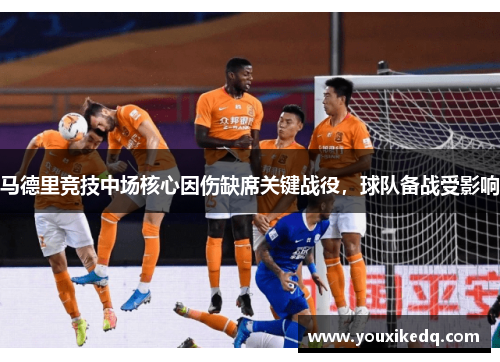 马德里竞技中场核心因伤缺席关键战役，球队备战受影响