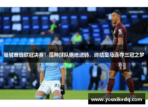 曼城晋级欧冠决赛！瓜帅球队绝地逆转，终结皇马连夺三冠之梦