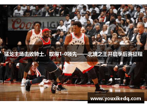 猛龙主场击败骑士，取得1-0领先——北境之王开启季后赛征程